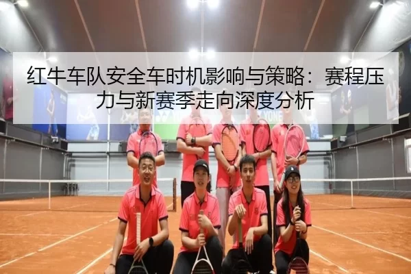 红牛车队安全车时机影响与策略：赛程压力与新赛季走向深度分析